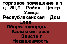 торговое помещение в т.ц. ИЦЛ › Район ­ Центр › Улица ­ Республиканская › Дом ­ 16 › Цена ­ 1 000 000 › Общая площадь ­ 12 - Калмыкия респ., Элиста г. Недвижимость » Помещения продажа   . Калмыкия респ.